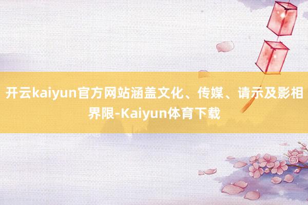 开云kaiyun官方网站涵盖文化、传媒、请示及影相界限-Kaiyun体育下载