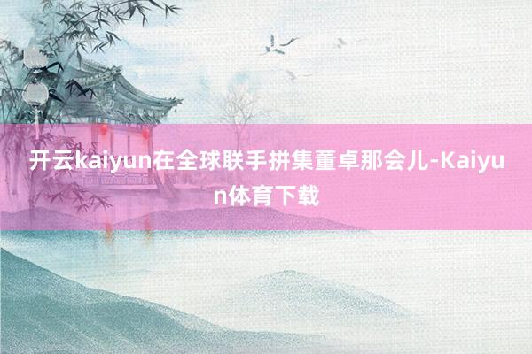 开云kaiyun在全球联手拼集董卓那会儿-Kaiyun体育下载