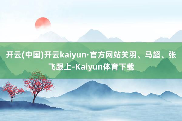 开云(中国)开云kaiyun·官方网站关羽、马超、张飞跟上-Kaiyun体育下载