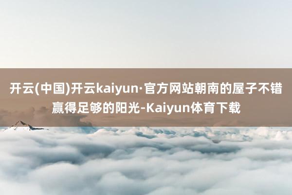 开云(中国)开云kaiyun·官方网站朝南的屋子不错赢得足够的阳光-Kaiyun体育下载
