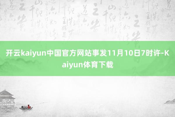 开云kaiyun中国官方网站事发11月10日7时许-Kaiyun体育下载